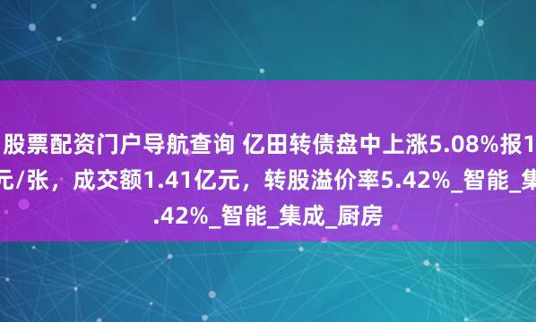 股票配资门户导航查询 亿田转债盘中上涨5.08%报170.855元/张，成交额1.41亿元，转股溢价率5.42%_智能_集成_厨房
