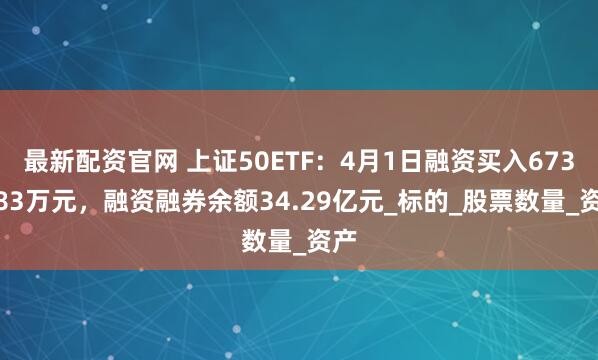 最新配资官网 上证50ETF：4月1日融资买入6736.83万元，融资融券余额34.29亿元_标的_股票数量_资产