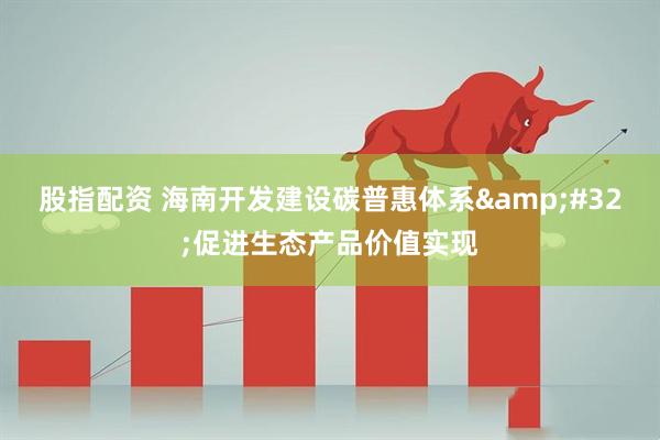 股指配资 海南开发建设碳普惠体系&#32;促进生态产品价值实现