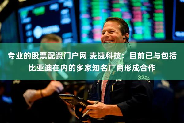 专业的股票配资门户网 麦捷科技：目前已与包括比亚迪在内的多家知名厂商形成合作