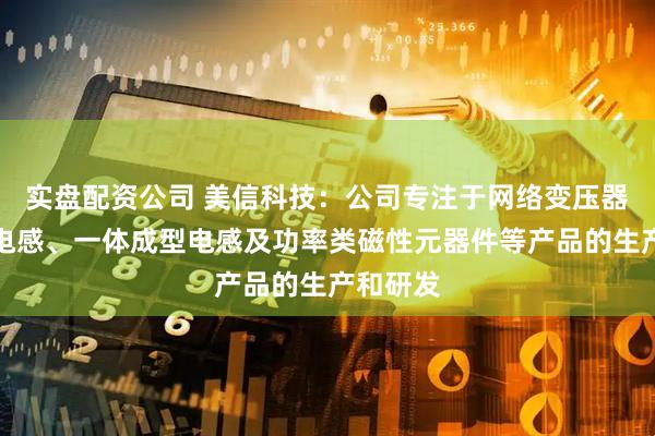 实盘配资公司 美信科技：公司专注于网络变压器、片式电感、一体成型电感及功率类磁性元器件等产品的生产和研发