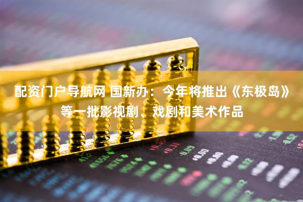 配资门户导航网 国新办：今年将推出《东极岛》等一批影视剧、戏剧和美术作品