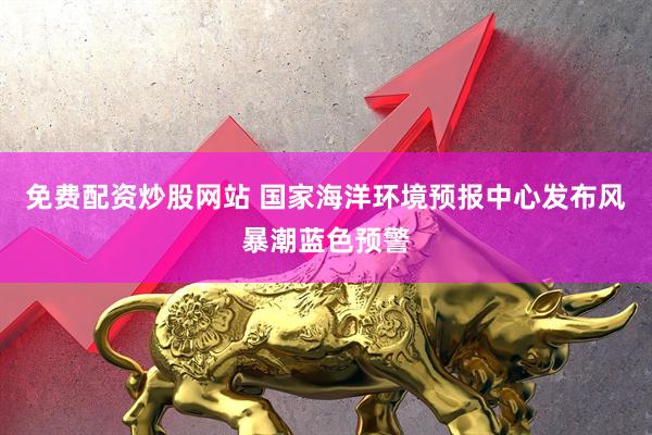 免费配资炒股网站 国家海洋环境预报中心发布风暴潮蓝色预警