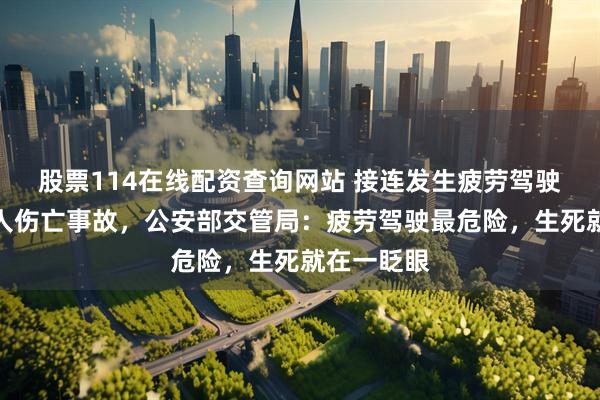 股票114在线配资查询网站 接连发生疲劳驾驶肇事致多人伤亡事故，公安部交管局：疲劳驾驶最危险，生死就在一眨眼