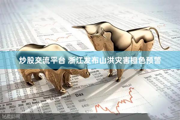 炒股交流平台 浙江发布山洪灾害橙色预警