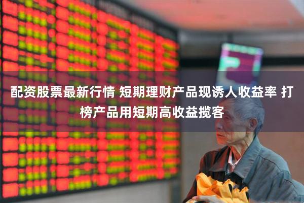 配资股票最新行情 短期理财产品现诱人收益率 打榜产品用短期高收益揽客