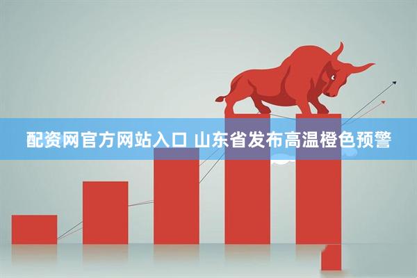 配资网官方网站入口 山东省发布高温橙色预警