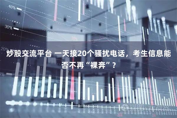 炒股交流平台 一天接20个骚扰电话，考生信息能否不再“裸奔”？