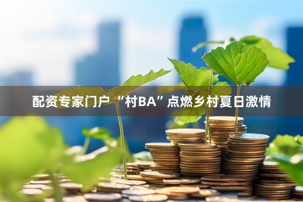 配资专家门户 “村BA”点燃乡村夏日激情