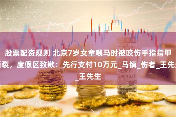 股票配资规则 北京7岁女童喂马时被咬伤手指指甲断裂，度假区致歉：先行支付10万元_马镇_伤者_王先生