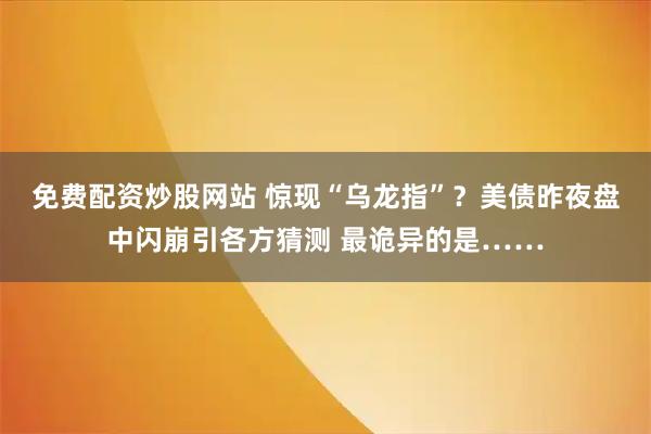 免费配资炒股网站 惊现“乌龙指”？美债昨夜盘中闪崩引各方猜测 最诡异的是……