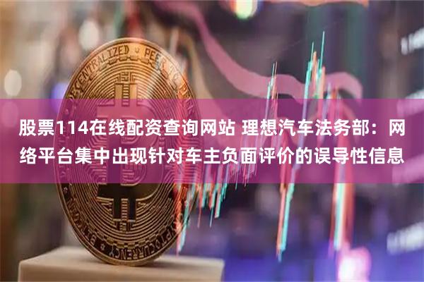 股票114在线配资查询网站 理想汽车法务部：网络平台集中出现针对车主负面评价的误导性信息