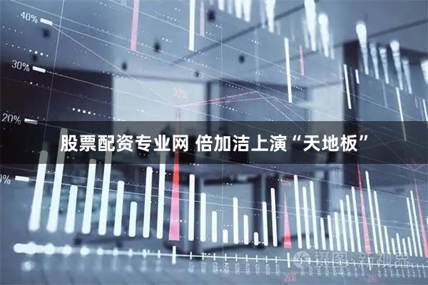 股票配资专业网 倍加洁上演“天地板”