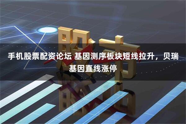 手机股票配资论坛 基因测序板块短线拉升，贝瑞基因直线涨停