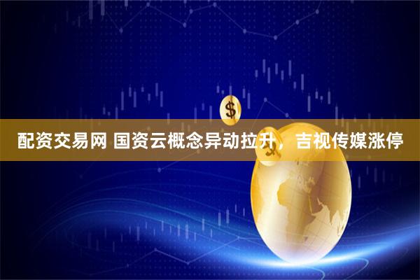 配资交易网 国资云概念异动拉升，吉视传媒涨停