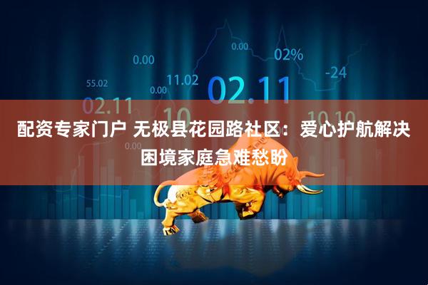 配资专家门户 无极县花园路社区：爱心护航解决困境家庭急难愁盼