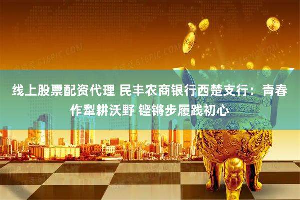 线上股票配资代理 民丰农商银行西楚支行：青春作犁耕沃野 铿锵步履践初心
