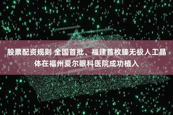 股票配资规则 全国首批、福建首枚臻无极人工晶体在福州爱尔眼科医院成功植入