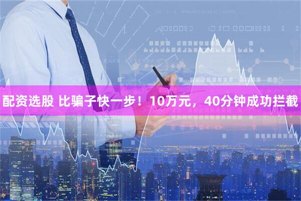 配资选股 比骗子快一步！10万元，40分钟成功拦截