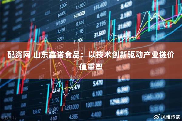 配资网 山东鑫诺食品：以技术创新驱动产业链价值重塑
