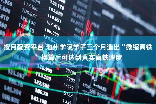 按月配资平台 池州学院学子三个月造出“微缩高铁” 换算后可达到真实高铁速度