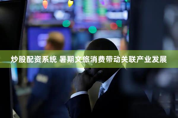 炒股配资系统 暑期文旅消费带动关联产业发展
