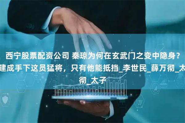 西宁股票配资公司 秦琼为何在玄武门之变中隐身？李建成手下这员猛将，只有他能抵挡_李世民_薛万彻_太子