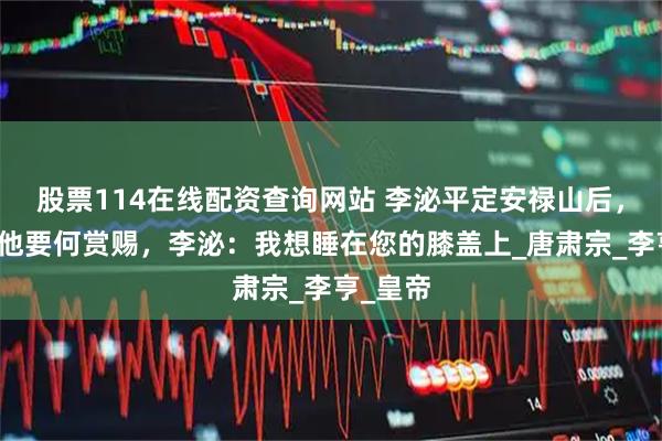 股票114在线配资查询网站 李泌平定安禄山后，肃宗问他要何赏赐，李泌：我想睡在您的膝盖上_唐肃宗_李亨_皇帝