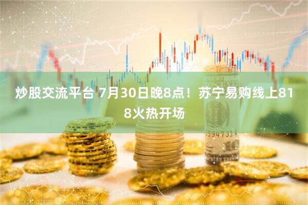 炒股交流平台 7月30日晚8点！苏宁易购线上818火热开场