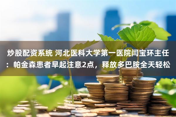 炒股配资系统 河北医科大学第一医院闫宝环主任：帕金森患者早起注意2点，释放多巴胺全天轻松