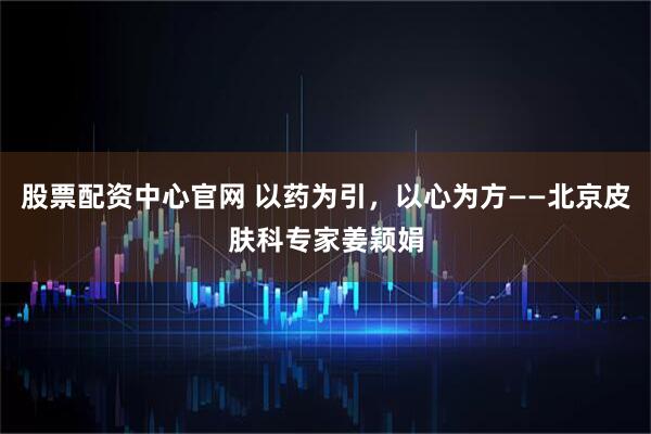 股票配资中心官网 以药为引，以心为方——北京皮肤科专家姜颖娟