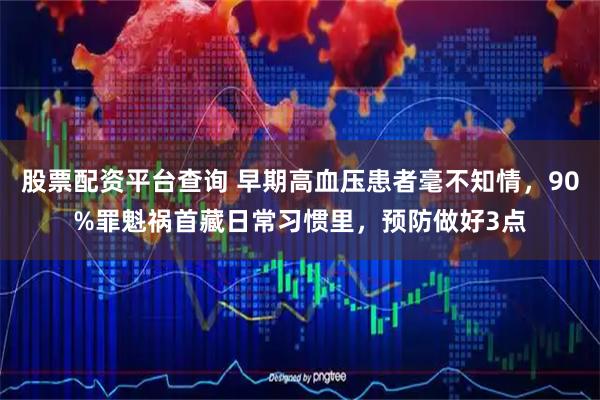 股票配资平台查询 早期高血压患者毫不知情，90%罪魁祸首藏日常习惯里，预防做好3点
