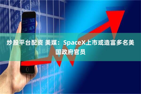 炒股平台配资 美媒：SpaceX上市或造富多名美国政府官员