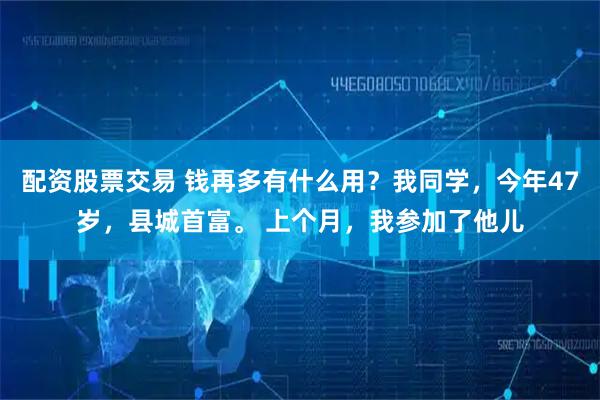 配资股票交易 钱再多有什么用?我同学,今年47岁,县城首富。 上个月,我参加了他儿
