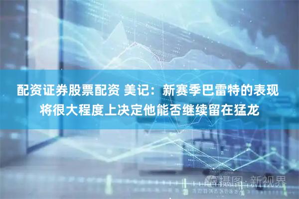 配资证券股票配资 美记：新赛季巴雷特的表现 将很大程度上决定他能否继续留在猛龙